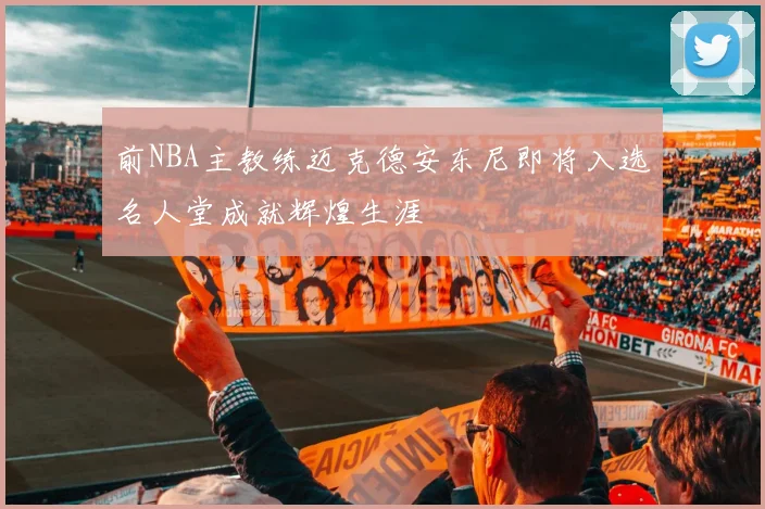 前NBA主教练迈克德安东尼即将入选名人堂成就辉煌生涯