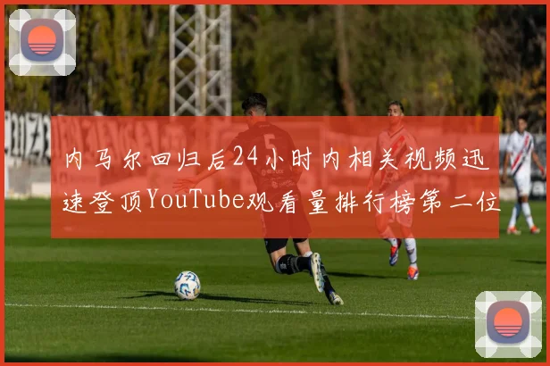 内马尔回归后24小时内相关视频迅速登顶YouTube观看量排行榜第二位
