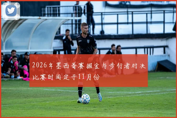 2026年墨西哥赛掘金与步行者对决比赛时间定于11月份