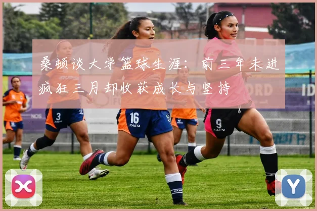 桑顿谈大学篮球生涯：前三年未进疯狂三月却收获成长与坚持