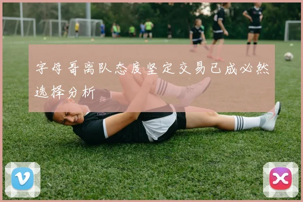 字母哥离队态度坚定交易已成必然选择分析