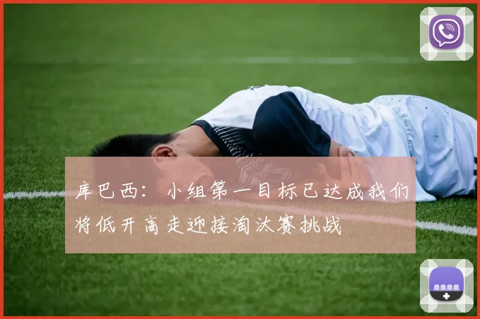 库巴西：小组第一目标已达成我们将低开高走迎接淘汰赛挑战