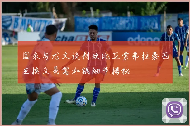 国米与尤文谈判坎比亚索弗拉泰西互换交易需加钱细节揭秘