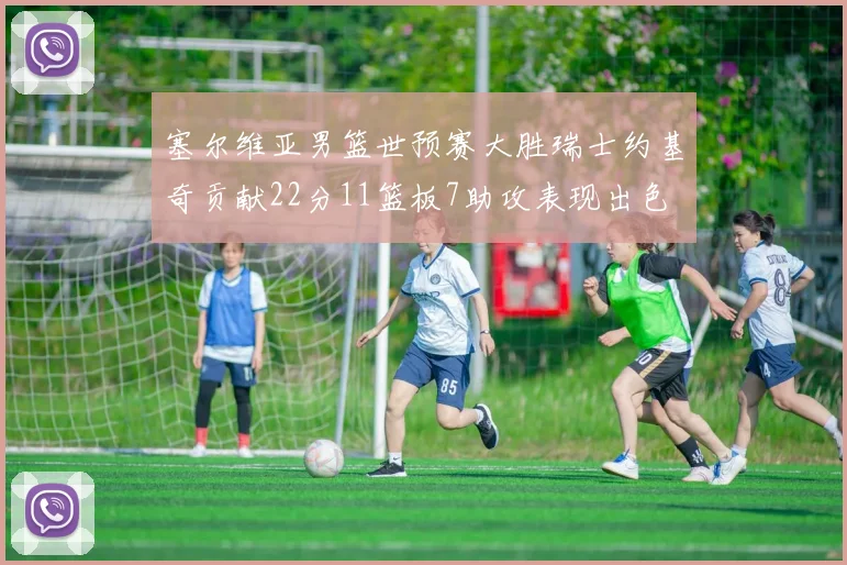 塞尔维亚男篮世预赛大胜瑞士约基奇贡献22分11篮板7助攻表现出色