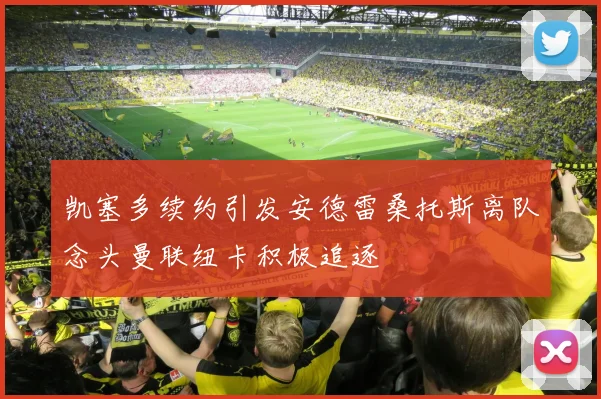 凯塞多续约引发安德雷桑托斯离队念头曼联纽卡积极追逐