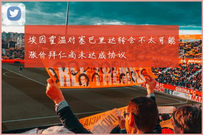 埃因霍温对塞巴里达转会不太可能涨价拜仁尚未达成协议