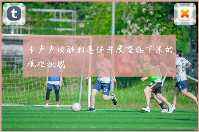 卡卢卢谈胜利喜悦并展望接下来的艰难挑战