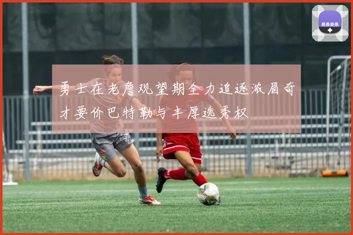 勇士在老詹观望期全力追逐浓眉奇才要价巴特勒与丰厚选秀权