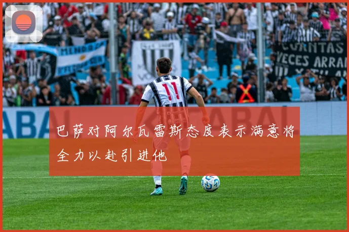 巴萨对阿尔瓦雷斯态度表示满意将全力以赴引进他