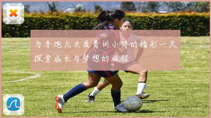 与李炮儿共度青训小将的精彩一天探索成长与梦想的旅程