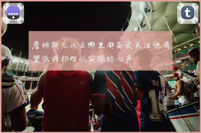 詹姆斯无论去哪里都备受关注他渴望低调却难以实现的心声