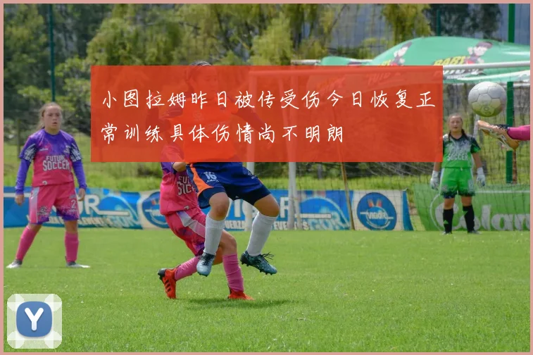 小图拉姆昨日被传受伤今日恢复正常训练具体伤情尚不明朗