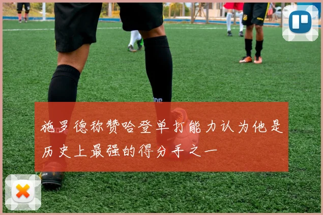 施罗德称赞哈登单打能力认为他是历史上最强的得分手之一