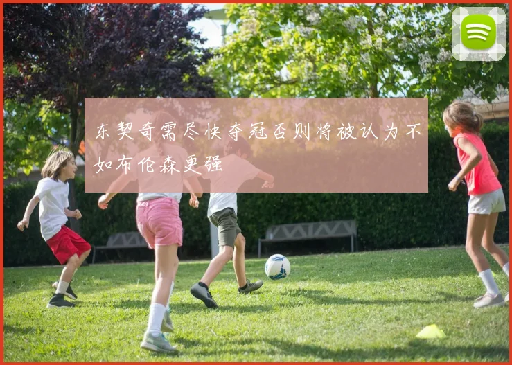 东契奇需尽快夺冠否则将被认为不如布伦森更强