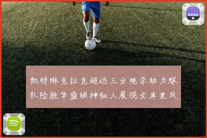 凯特琳克拉克超远三分绝杀助力球队险胜华盛顿神秘人展现女库里风采