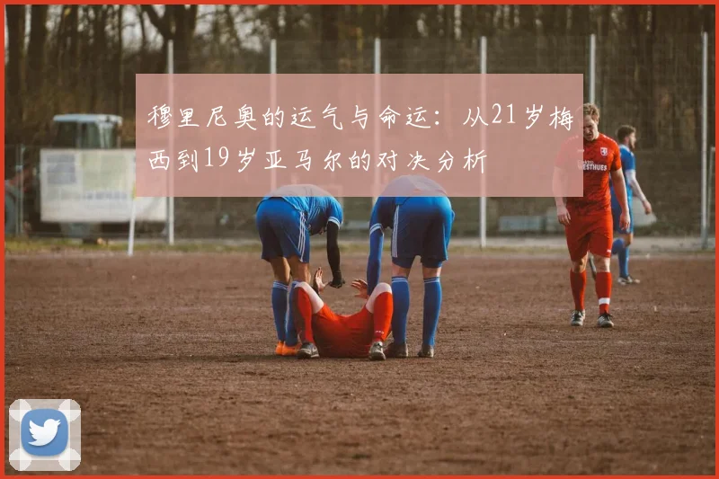穆里尼奥的运气与命运：从21岁梅西到19岁亚马尔的对决分析