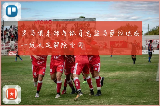罗马俱乐部与体育总监马萨拉达成一致决定解除合同