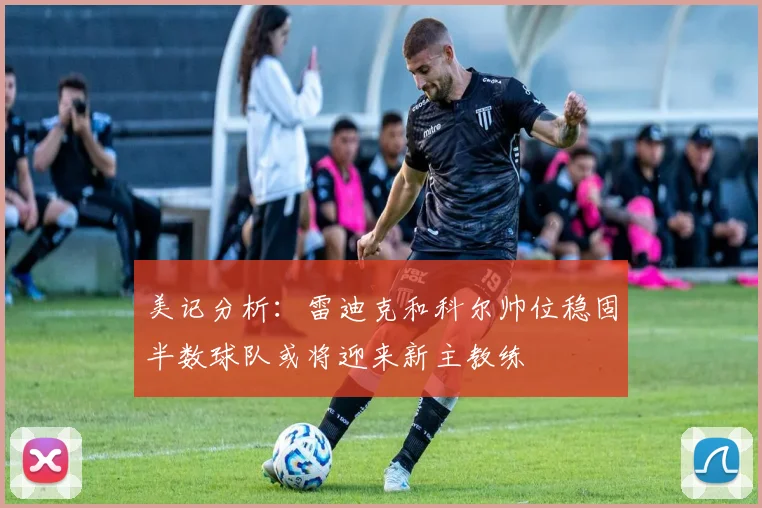 美记分析：雷迪克和科尔帅位稳固半数球队或将迎来新主教练